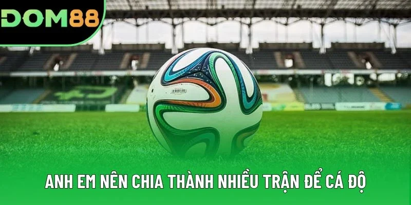 Anh em nên chia thành nhiều trận để cá độ Anh em nên chia thành nhiều trận để cá độ
